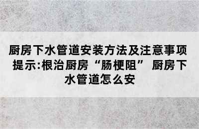 厨房下水管道安装方法及注意事项 提示:根治厨房“肠梗阻” 厨房下水管道怎么安